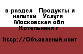  в раздел : Продукты и напитки » Услуги . Московская обл.,Котельники г.